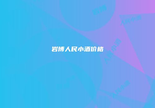 岩博人民小酒价格