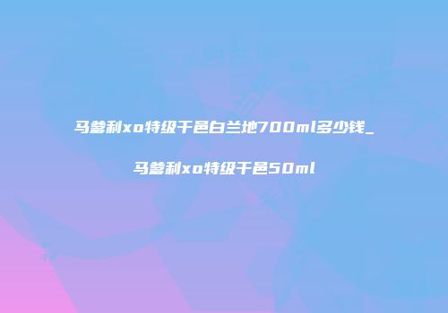 马爹利xo特级干邑白兰地700ml多少钱_马爹利xo特级干邑50ml