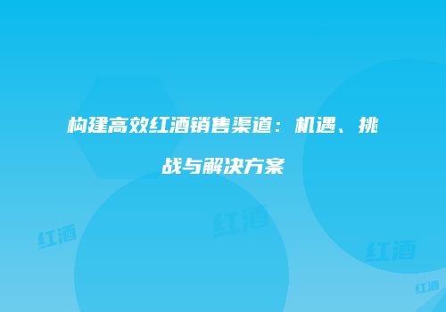 构建高效红酒销售渠道：机遇、挑战与解决方案