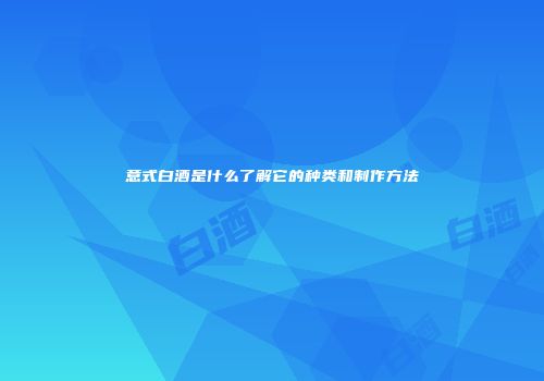 意式白酒是什么了解它的种类和制作方法