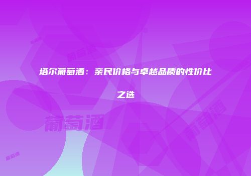 塔尔葡萄酒：亲民价格与卓越品质的性价比之选