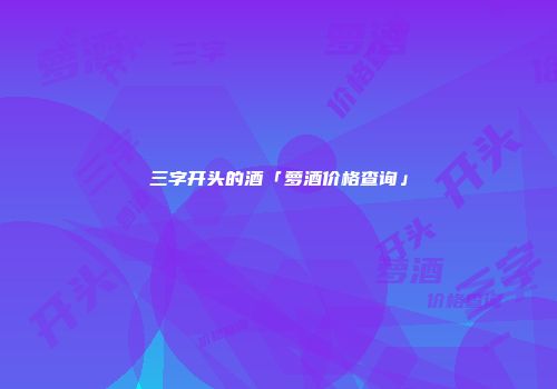 三字开头的酒「萝酒价格查询」