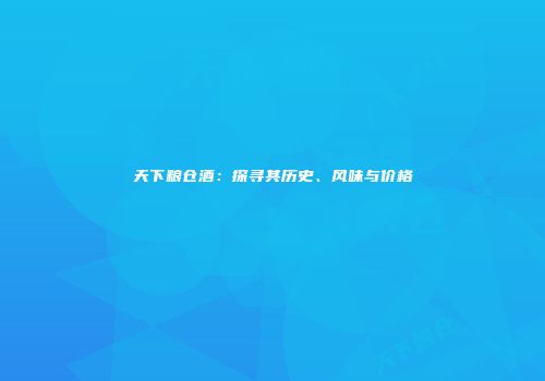 天下粮仓酒：探寻其历史、风味与价格