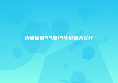 汾酒国宴53度15年价格大公开
