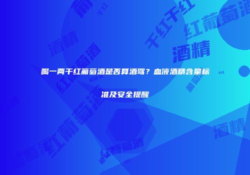 喝一两干红葡萄酒是否算酒驾？血液酒精含量标准及安全提醒