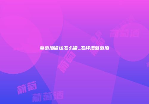 葡萄酒做法怎么做_怎样泡萄萄酒