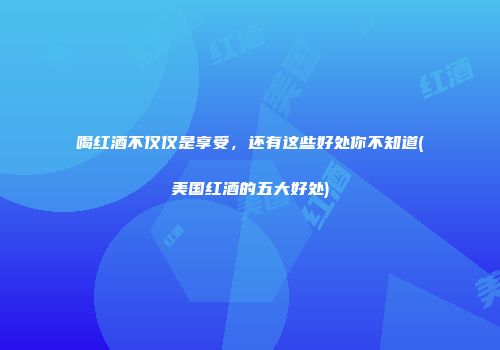 喝红酒不仅仅是享受，还有这些好处你不知道(美国红酒的五大好处)