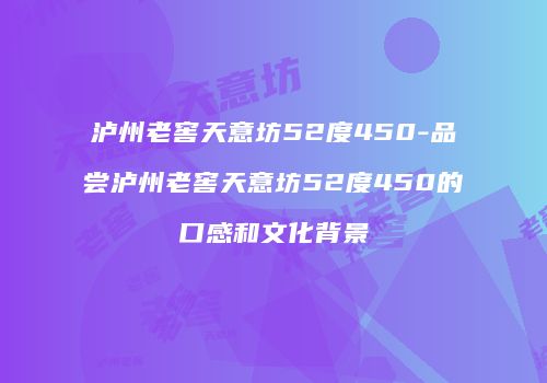 泸州老窖天意坊52度450-品尝泸州老窖天意坊52度450的口感和文化背景