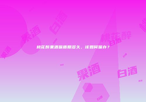 桃花醉果酒保质期多久，该如何保存？