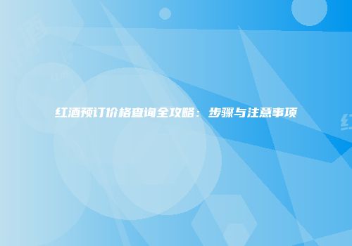 红酒预订价格查询全攻略：步骤与注意事项