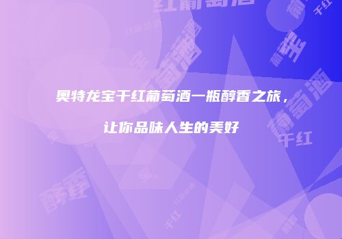 奥特龙宝干红葡萄酒一瓶醇香之旅，让你品味人生的美好