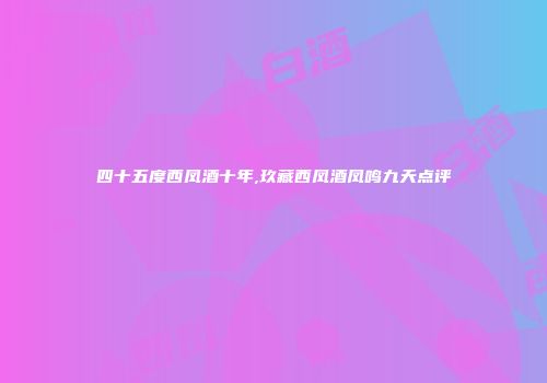 四十五度西凤酒十年,玖藏西凤酒凤鸣九天点评