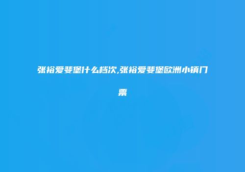 张裕爱斐堡什么档次,张裕爱斐堡欧洲小镇门票