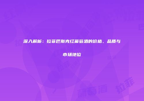 深入解析：拉菲巴斯克红葡萄酒的价格、品质与市场地位