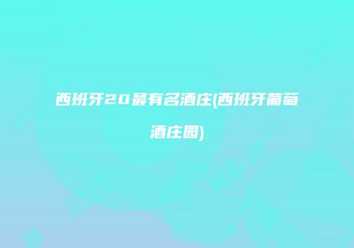 西班牙20最有名酒庄(西班牙葡萄酒庄园)