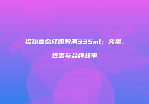揭秘青岛红瓶啤酒335ml：容量、包装与品牌故事