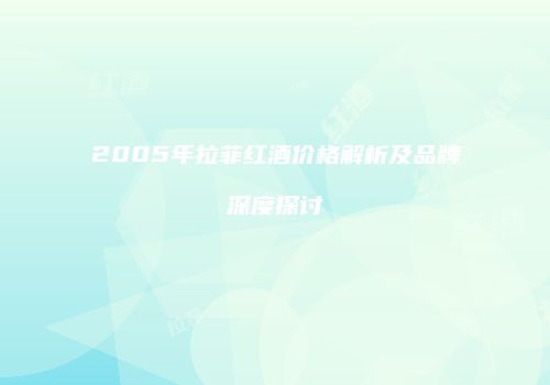 2005年拉菲红酒价格解析及品牌深度探讨
