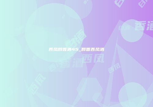 西凤醇香酒45_醇香西凤酒