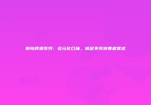 鹅岛啤酒系列：多元化口味，满足不同消费者需求