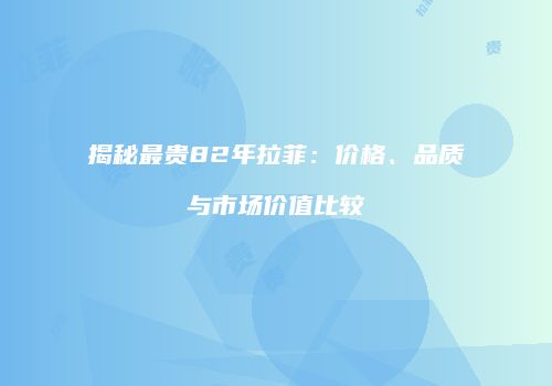 揭秘最贵82年拉菲：价格、品质与市场价值比较