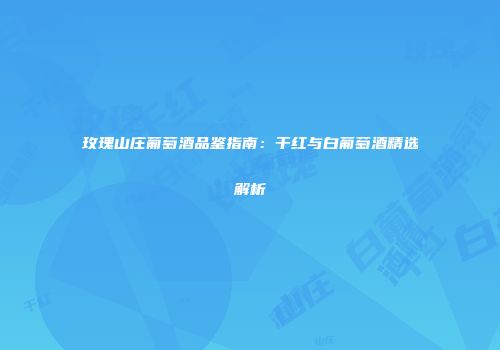玫瑰山庄葡萄酒品鉴指南：干红与白葡萄酒精选解析