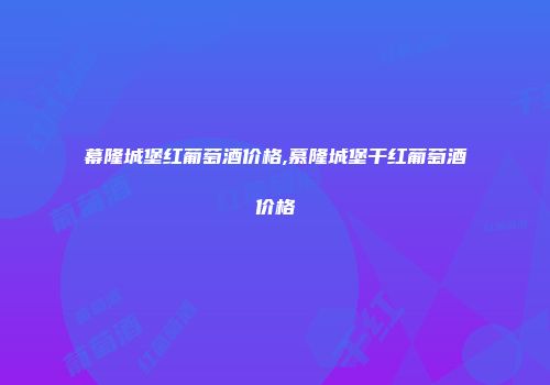 幕隆城堡红葡萄酒价格,慕隆城堡干红葡萄酒价格