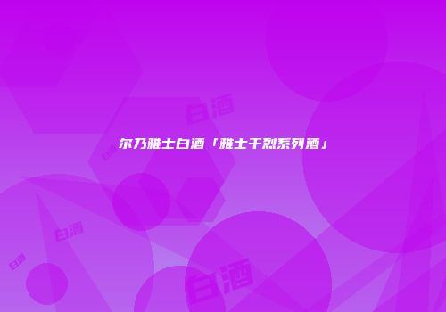 尔乃雅士白酒「雅士干烈系列酒」