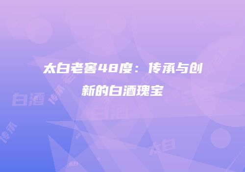 太白老窖48度：传承与创新的白酒瑰宝