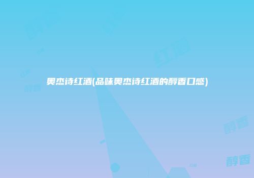 奥杰诗红酒(品味奥杰诗红酒的醇香口感)