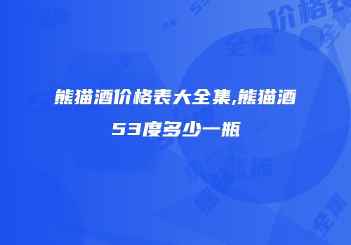 熊猫酒价格表大全集,熊猫酒53度多少一瓶