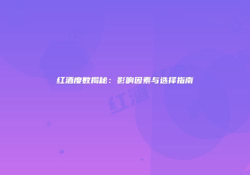 红酒度数揭秘：影响因素与选择指南