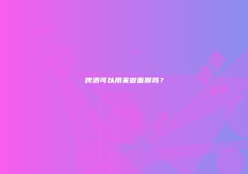 啤酒可以用来做面膜吗？