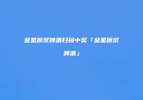 金星原浆啤酒扫码中奖「金星原浆啤酒」