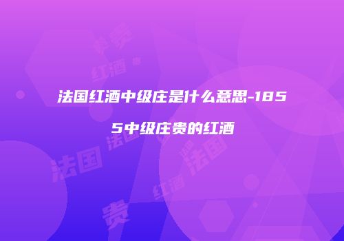 法国红酒中级庄是什么意思-1855中级庄贵的红酒