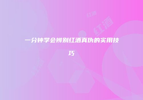 一分钟学会辨别红酒真伪的实用技巧