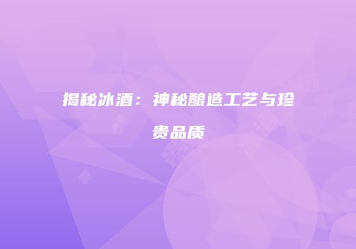 揭秘冰酒：神秘酿造工艺与珍贵品质