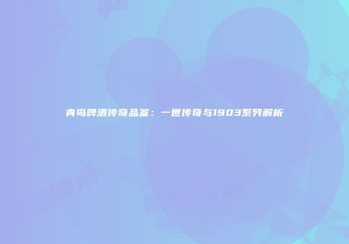 青岛啤酒传奇品鉴：一世传奇与1903系列解析