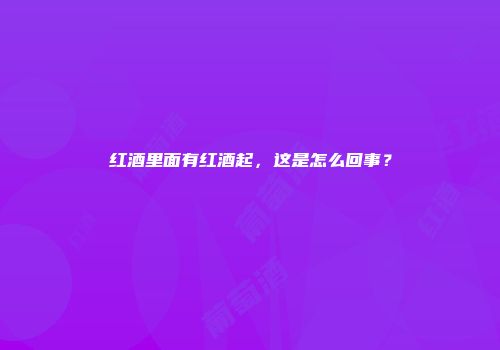 红酒里面有红酒起，这是怎么回事？