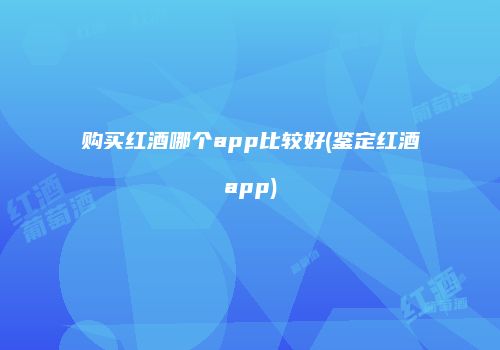 购买红酒哪个app比较好(鉴定红酒app)