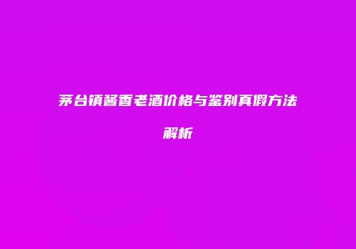 茅台镇酱香老酒价格与鉴别真假方法解析