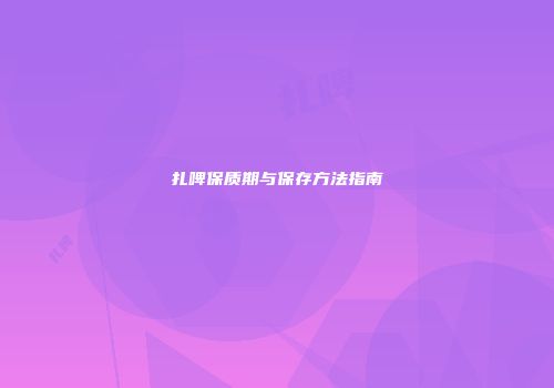 扎啤保质期与保存方法指南