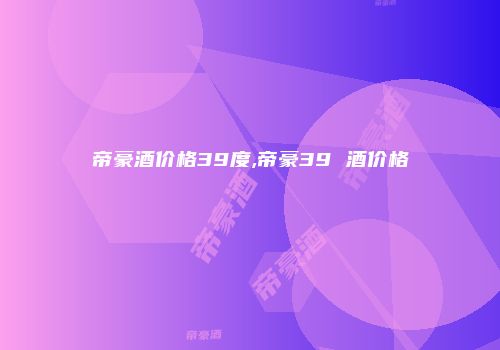 帝豪酒价格39度,帝豪39 酒价格
