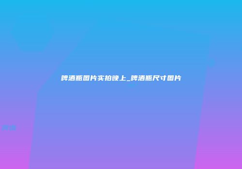 啤酒瓶图片实拍晚上_啤酒瓶尺寸图片