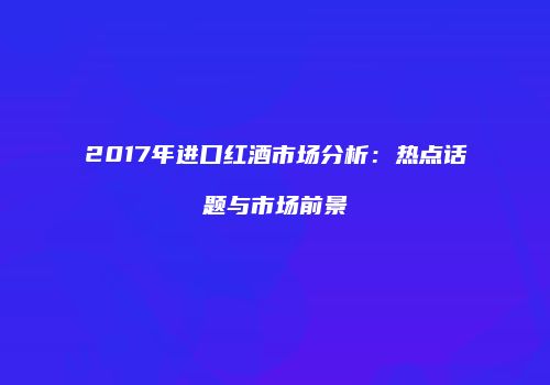2017年进口红酒市场分析：热点话题与市场前景