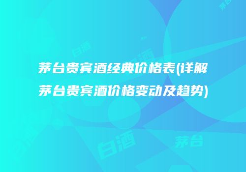 茅台贵宾酒经典价格表(详解茅台贵宾酒价格变动及趋势)
