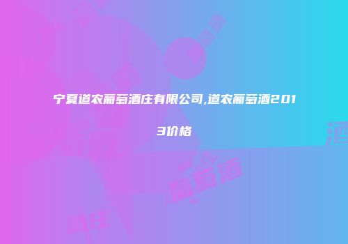 宁夏道农葡萄酒庄有限公司,道农葡萄酒2013价格