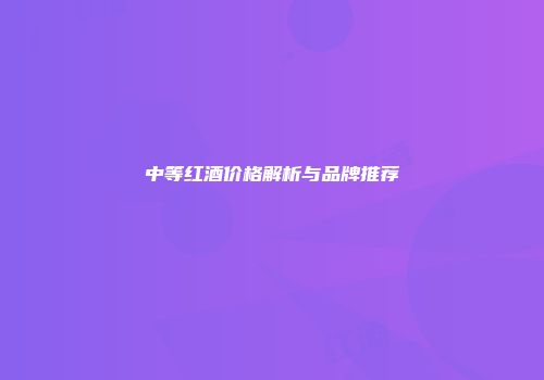 中等红酒价格解析与品牌推荐