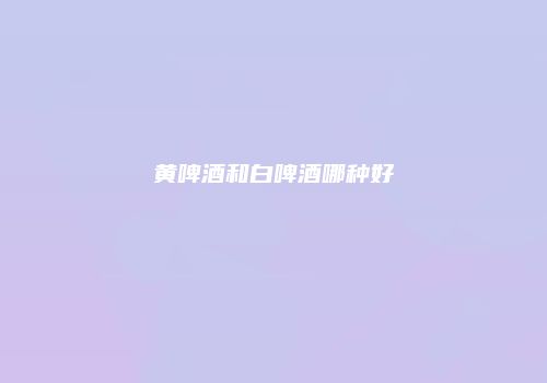 黄啤酒和白啤酒哪种好