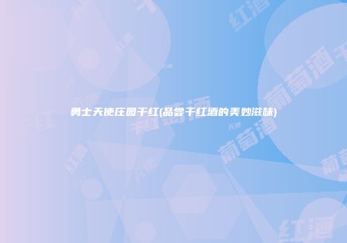 勇士天使庄园干红(品尝干红酒的美妙滋味)