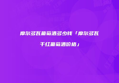 摩尔多瓦葡萄酒多少钱「摩尔多瓦干红葡萄酒价格」
